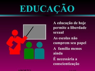 EDUCAÇÃO 
 A educação de hoje 
permite a liberdade 
sexual 
 As escolas não 
cumprem seu papel 
 A família menos 
ainda 
 É necessária a 
conscientização 
ABORTO 13/42 
 