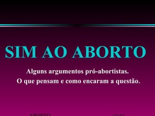 SIM AO ABORTO 
Alguns argumentos pró-abortistas. 
O que pensam e como encaram a questão. 
ABORTO 17/42 
 