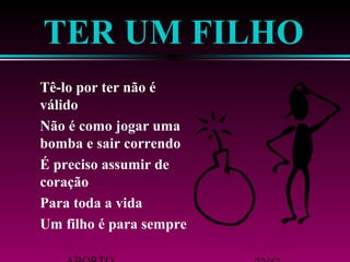 TER UM FILHO 
 Tê-lo por ter não é 
válido 
 Não é como jogar uma 
bomba e sair correndo 
 É preciso assumir de 
coração 
 Para toda a vida 
 Um filho é para sempre 
ABORTO 22/42 
 