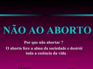 NÃO AO ABORTO 
Por que não abortar ? 
O aborto fere a alma da sociedade e destrói 
toda a essência da vida 
ABORTO 27/42 
 