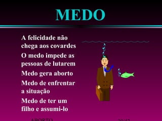 ABORTO 30/42 
filho e assumi-lo 
 Medo de ter um 
 Medo de enfrentar 
 Medo gera aborto 
pessoas de lutarem 
 O medo impede as 
chega aos covardes 
 A felicidade não 
MEDO 
a situação 
 