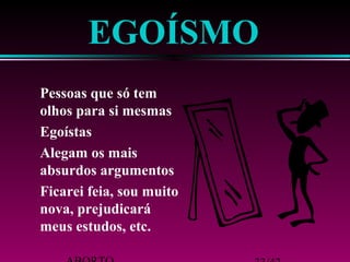 ABORTO 33/42 
nova, prejudicará 
meus estudos, etc. 
 Ficarei feia, sou muito 
absurdos argumentos 
 Alegam os mais 
 Egoístas 
olhos para si mesmas 
 Pessoas que só tem 
EGOÍSMO 
 