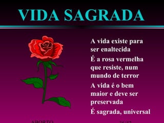 VIDA SAGRADA 
 A vida existe para 
ser enaltecida 
 É a rosa vermelha 
que resiste, num 
mundo de terror 
 A vida é o bem 
maior e deve ser 
preservada 
 É sagrada, universal 
ABORTO 36/42 
 