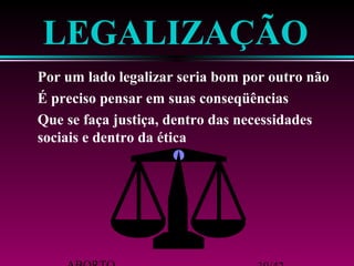 LEGALIZAÇÃO 
 Por um lado legalizar seria bom por outro não 
 É preciso pensar em suas conseqüências 
 Que se faça justiça, dentro das necessidades 
sociais e dentro da ética 
ABORTO 39/42 
 
