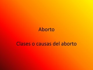 Aborto  Clases o causas del aborto 