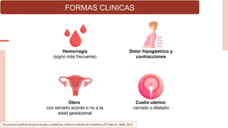 FORMAS CLINICAS
Hemorragia
(signo más frecuente)
Útero
con tamaño acorde o no a la
edad gestacional
Dolor hipogástrico y
contracciones
Cuello uterino
cerrado o dilatado
 