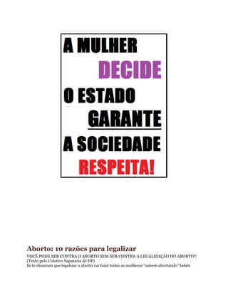 Aborto: 10 razões para legalizar
VOCÊ PODE SER CONTRA O ABORTO SEM SER CONTRA A LEGALIZAÇÃO DO ABORTO!!
(Texto pelo Coletivo Sapataria de DF)
Se te disseram que legalizar o aborto vai fazer todas as mulheres “saírem abortando” bebês
 