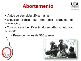 Abortamento
• Antes de completar 20 semanas;
• Expulsão parcial ou total dos produtos da
concepção;
• Com ou sem identificação do embrião ou feto vivo
ou morto;
     • Pesando menos de 500 gramas;
 
