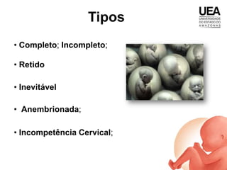 Tipos
• Completo; Incompleto;

• Retido

• Inevitável

• Anembrionada;

• Incompetência Cervical;
 