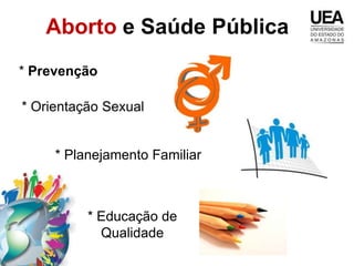 Aborto e Saúde Pública
* Prevenção

* Orientação Sexual


     * Planejamento Familiar



          * Educação de
            Qualidade
 