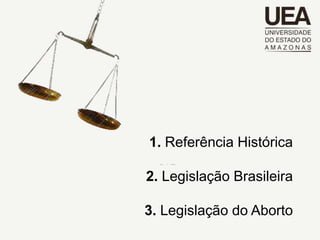 1. Referência Histórica

2. Legislação Brasileira

3. Legislação do Aborto
 