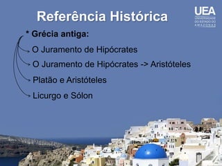 Referência Histórica
* Grécia antiga:
 O Juramento de Hipócrates
 O Juramento de Hipócrates -> Aristóteles
 Platão e Aristóteles
 Licurgo e Sólon
 
