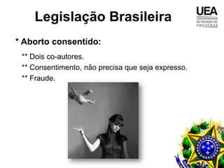 Legislação Brasileira
* Aborto consentido:
 ** Dois co-autores.
 ** Consentimento, não precisa que seja expresso.
 ** Fraude.
 