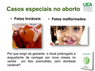 Casos especiais no aborto
  • Fetos Inviáveis         • Fetos malformados




Por que exigir da gestante o ritual prolongado e
angustiante de carregar por nove meses no
ventre    um feto anencéfalo, sem atividade
cerebral?
 
