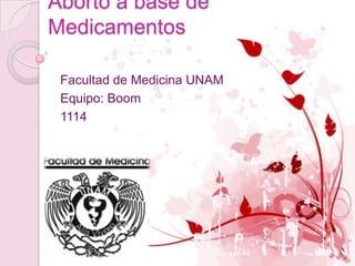 Aborto a base de
Medicamentos

 Facultad de Medicina UNAM
 Equipo: Boom
 1114
 