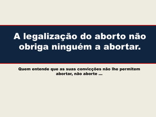A legalização do aborto não
 obriga ninguém a abortar.

Quem entende que as suas convicções não lhe permitem
               abortar, não aborte …
 
