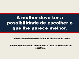 A mulher deve ter a
possibilidade de escolher o
  que lhe parece melhor.

 … Numa sociedade democrática as pessoas são livres.


 Eu não sou a favor do aborto: sou a favor da liberdade de
                        escolha …
 