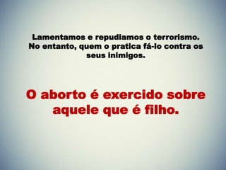 Lamentamos e repudiamos o terrorismo.
No entanto, quem o pratica fá-lo contra os
             seus inimigos.




O aborto é exercido sobre
   aquele que é filho.
 