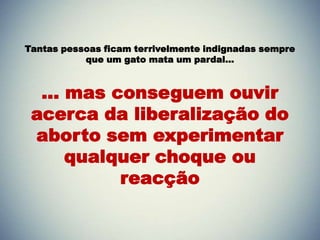 Tantas pessoas ficam terrivelmente indignadas sempre
           que um gato mata um pardal…



  ... mas conseguem ouvir
 acerca da liberalização do
 aborto sem experimentar
      qualquer choque ou
           reacção
 
