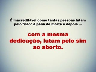 É inacreditável como tantas pessoas lutam
   pelo “não” à pena de morte e depois …


      com a mesma
dedicação, lutam pelo sim
        ao aborto.
 