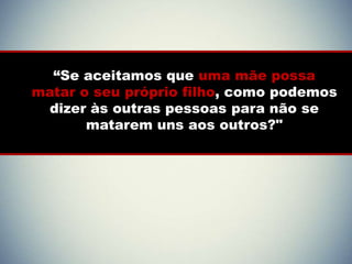 “Se aceitamos que uma mãe possa
matar o seu próprio filho, como podemos
  dizer às outras pessoas para não se
       matarem uns aos outros?"
 