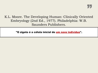 ”
K.L. Moore. The Developing Human: Clinically Oriented
    Embryology (2nd Ed., 1977). Philadelphia: W.B.
                Saunders Publishers.

      "O zigoto é a célula inicial de um novo indivíduo".
 
