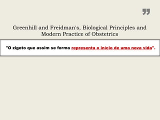 ”
   Greenhill and Freidman's, Biological Principles and
              Modern Practice of Obstetrics

"O zigoto que assim se forma representa o início de uma nova vida".
 