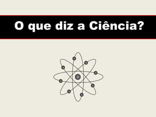 O que diz a Ciência?
 