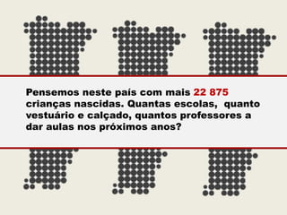 Pensemos neste país com mais 22 875
crianças nascidas. Quantas escolas, quanto
vestuário e calçado, quantos professores a
dar aulas nos próximos anos?
 