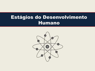 Estágios do Desenvolvimento
          Humano
 