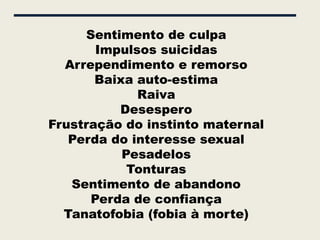 Sentimento de culpa
       Impulsos suicidas
  Arrependimento e remorso
       Baixa auto-estima
             Raiva
          Desespero
Frustração do instinto maternal
   Perda do interesse sexual
           Pesadelos
            Tonturas
   Sentimento de abandono
      Perda de confiança
  Tanatofobia (fobia à morte)
 