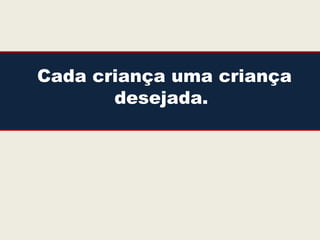 Cada criança uma criança
       desejada.
 