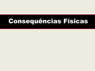 Consequências Físicas
 