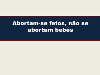 Abortam-se fetos, não se
    abortam bebés
 