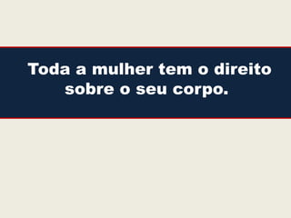 Toda a mulher tem o direito
   sobre o seu corpo.
 