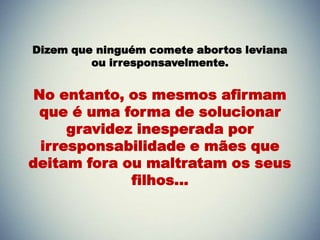 Dizem que ninguém comete abortos leviana
         ou irresponsavelmente.


 No entanto, os mesmos afirmam
  que é uma forma de solucionar
      gravidez inesperada por
  irresponsabilidade e mães que
deitam fora ou maltratam os seus
              filhos...
 