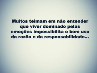 Muitos teimam em não entender
    que viver dominado pelas
emoções impossibilita o bom uso
da razão e da responsabilidade...
 
