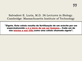 ”
  Salvadore E. Luria, M.D. 36 Lectures in Biology.
 Cambridge: Massachusetts Institute of Technology

"Zigoto. Esta célula resulta da fertilização de um ovócito por um
  espermatozoide e é o inicio de um ser humano... Cada um de
    nós iniciou a sua vida como uma célula chamada zigoto".
 