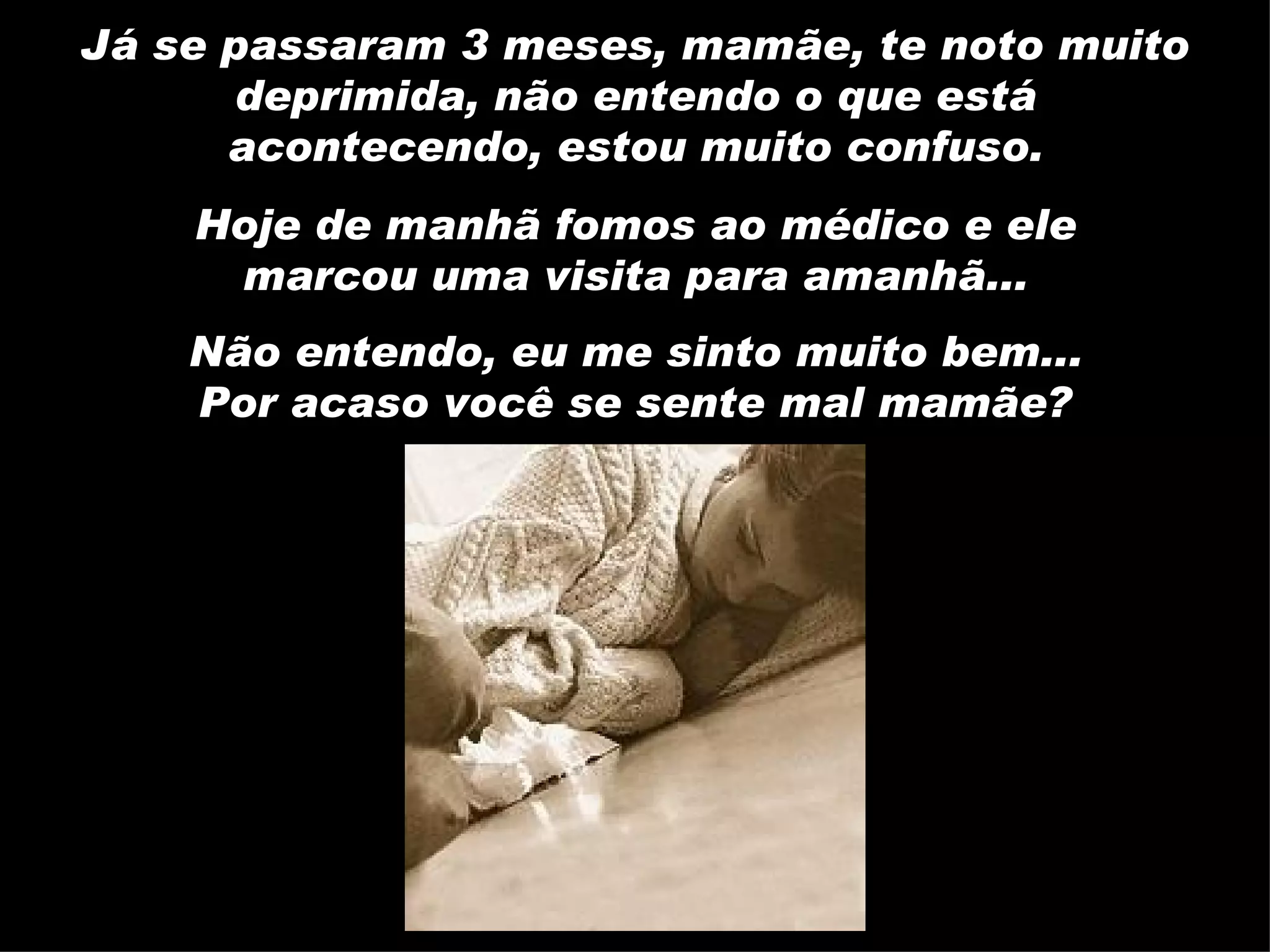 Já se passaram 3 meses, mamãe, te noto muito deprimida, não entendo o que está acontecendo, estou muito confuso. Hoje de manhã fomos ao médico e ele marcou uma visita para amanhã... Não entendo, eu me sinto muito bem... Por acaso você se sente mal mamãe? 
