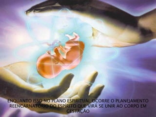 ENQUANTO ISSO NO PLANO ESPIRITUAL OCORRE O PLANEJAMENTO
REENCARNATÓRIO DO ESPÍRITO QUE VIRÁ SE UNIR AO CORPO EM
GESTAÇÃO
 