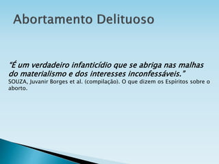 “É um verdadeiro infanticídio que se abriga nas malhas
do materialismo e dos interesses inconfessáveis.”
SOUZA, Juvanir Borges et al. (compilação). O que dizem os Espíritos sobre o
aborto.
 