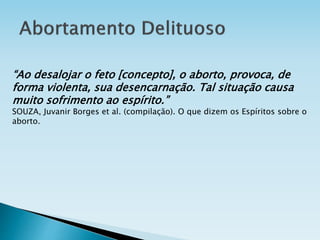 “Ao desalojar o feto [concepto], o aborto, provoca, de
forma violenta, sua desencarnação. Tal situação causa
muito sofrimento ao espírito.”
SOUZA, Juvanir Borges et al. (compilação). O que dizem os Espíritos sobre o
aborto.
 