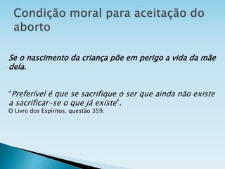 Se o nascimento da criança põe em perigo a vida da mãe
dela.
“Preferível é que se sacrifique o ser que ainda não existe
a sacrificar-se o que já existe”.
O Livro dos Espíritos, questão 359.
 