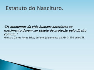 “Os momentos da vida humana anteriores ao
nascimento devem ser objeto de proteção pelo direito
comum.”
Ministro Carlos Ayres Brito, durante julgamento da ADI 3.510 pelo STF.
 