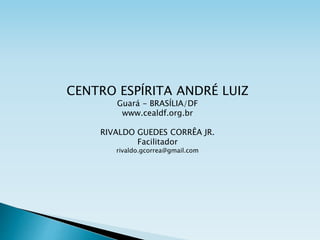 CENTRO ESPÍRITA ANDRÉ LUIZ
Guará - BRASÍLIA/DF
www.cealdf.org.br
RIVALDO GUEDES CORRÊA JR.
Facilitador
rivaldo.gcorrea@gmail.com
 