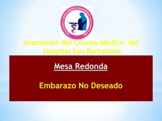Asociación del Cuerpo Medico del
      Hospital San Bartolome

        Mesa Redonda

    Embarazo No Deseado


  Lima, 26 de Julio del 2012
 