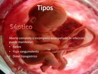 Aborto completo o incompleto acompañado de infección,
puede manifestar:
• Fiebre
• Flujo sanguinolento
• Dolor hipogástrico
 