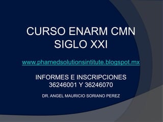 CURSO ENARM CMN
     SIGLO XXI
www.phamedsolutionsintitute.blogspot.mx

    INFORMES E INSCRIPCIONES
        36246001 Y 36246070
      DR. ANGEL MAURICIO SORIANO PEREZ
 