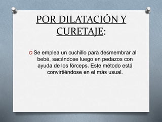 POR DILATACIÓN Y
CURETAJE:
O Se emplea un cuchillo para desmembrar al
bebé, sacándose luego en pedazos con
ayuda de los fórceps. Este método está
convirtiéndose en el más usual.
 