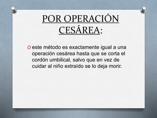 POR OPERACIÓN
CESÁREA:
O este método es exactamente igual a una
operación cesárea hasta que se corta el
cordón umbilical, salvo que en vez de
cuidar al niño extraído se lo deja morir.
 